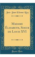 Madame ï¿½lisabeth, Soeur de Louis XVI (Classic Reprint)