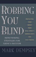 Robbing You Blind: Protecting Your Money from Wall Street's Hidden Costs and Half-Truths : Moneymaking Strategies for Today's Investor