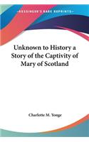 Unknown to History a Story of the Captivity of Mary of Scotland