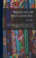 Madagascar Sous Louis Xiv.: Louis XIV Et La Compagnie Des Indes Orientales De 1664, D'après Des Documents Inédits Tirés Des Archives Coloniales Du Ministère De La Marine Et Des