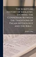 Scripture History of Idolatry, Showing the Connexion Between the Traditions of Pagan Mythology and the Bible ..