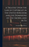 Treatise Upon the law of Copyright in the United Kingdom and the Dominions of the Crown, and in Th