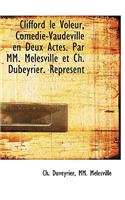 Clifford Le Voleur, Com Die-Vaudeville En Deux Actes. Par MM. M Lesville Et Ch. Dubeyrier. Repr Sent