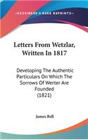Letters From Wetzlar, Written In 1817: Developing The Authentic Particulars On Which The Sorrows Of Werter Are Founded (1821)