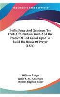 Public Peace And Quietness The Fruits Of Christian Truth And The People Of God Called Upon To Build His House Of Prayer (1836)