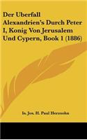Der Uberfall Alexandrien's Durch Peter I, Konig Von Jerusalem Und Cypern, Book 1 (1886)