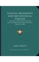 Logical Arguments And Metaphysical Verities: Proving That Man Has Free Will In Religious And Spiritual Things (1856)