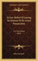 An Easy Method Of Learning The Elements Of The French Pronunciation: In A Few Lessons (1818)