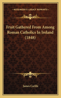 Fruit Gathered From Among Roman Catholics In Ireland (1848)