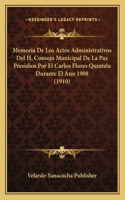 Memoria De Los Actos Administrativos Del H. Consejo Municipal De La Paz Presidios Por El Carlos Flores Quintela Durante El Ano 1908 (1910)