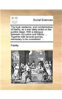 The Tryal, Sentence, and Condemnation of Fidelity, as It Was Lately Acted on the Publick Stage. with a Dialogue Between Corruption and Fidelity: ... Together with Several Queries, Necessary to Be Considered. ...