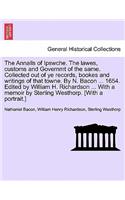 Annalls of Ipswche. The lawes, customs and Governmt of the same. Collected out of ye records, bookes and writings of that towne. By N. Bacon ... 1654. Edited by William H. Richardson ... With a memoir by Sterling Westhorp. [With a portrait.]