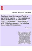 Parliamentary History and Review; Containing Reports of the Proceedings of the Two Houses of Parliament During the Session of 1825 (1826), with Critical Remarks on the Principal Measures of the Session.