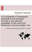 A Cyclopaedia of Geography, Descriptive and Physical, Forming a New General Gazetteer of the World and Dictionary of Pronunciation, Etc. Third Edition.