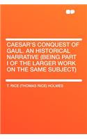 Caesar's Conquest of Gaul. an Historical Narrative (Being Part I of the Larger Work on the Same Subject)