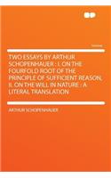 Two Essays by Arthur Schopenhauer: I. on the Fourfold Root of the Principle of Sufficient Reason, II. on the Will in Nature: A Literal Translation(English)