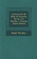 Lectures on the Book of Proverbs, Ed. by J.S. Wardlaw - Primary Source Edition