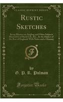 Rustic Sketches: Being Rhymes on Angling and Other Subjects Illustrative of Rural Life, &c., in the Dialect of the Best of England; With Notes and a Glossary (Classic Reprint)
