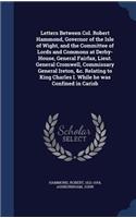Letters Between Col. Robert Hammond, Governor of the Isle of Wight, and the Committee of Lords and Commons at Derby-House, General Fairfax, Lieut. General Cromwell, Commissary General Ireton, &c. Relating to King Charles I. While he was Confined in
