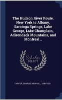 The Hudson River Route. New York to Albany, Saratoga Springs, Lake George, Lake Champlain, Adirondack Mountains, and Montreal ..