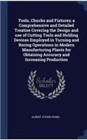 Tools, Chucks and Fixtures; A Comprehensive and Detailed Treatise Covering the Design and Use of Cutting Tools and Holding Devices Employed in Turning and Boring Operations in Modern Manufacturing Plants for Obtaining Accuracy and Increasing Produc