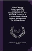 Discourses And Addresses At The Installation And Inauguration Of The Rev. William A. Stearns, D.d., As President Of Amherst College, And Pastor Of The College Church