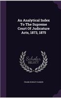 Analytical Index To The Supreme Court Of Judicature Acts, 1873, 1875