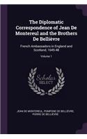 The Diplomatic Correspondence of Jean De Montereul and the Brothers De Bellièvre: French Ambassadors in England and Scotland, 1645-48; Volume 1