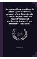 Some Considerations Humbly Offer'd Upon the Present Attempt of the Dissenters to Obtain a Repeal of the act Against Occasional Conformity Address'd to a Member of Parliament