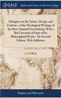 Dialogues on the Nature, Design, and Evidence, of the Theological Writings of the Hon. Emanuel Swedenborg, with a Brief Account of Some of His Philosophical Works. the Second Edition, with Additions
