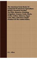 American Farm Book; Or Compend of American Agriculture Being a Practical Treatise on Soils, Manures, Draining, Irrigation, Grasses, Grain, Roots, Fruits, Cotton, Tobacco, Sugar Cane, Rice, and Every Staple Product of the United States.