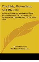 Bible, Teetotalism, And Dr. Lees: A Concise Narrative, And Lecture, With A Reconsideration Of The Enquiry, Is Teetolism The Plain Teaching Of The Bible? (1859)