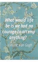 What Would Life Be Is We Had No Courage To Attemp Anything? Vincent Van Gogh.