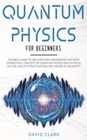 Quantum Physics For Beginners: The Best Guide To Discover And Understand The Most Interesting Concepts Of Quantum Physics With A Focus On The Law Of Attraction And The Theory Of R