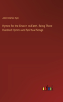 Hymns for the Church on Earth. Being Three Hundred Hymns and Spiritual Songs