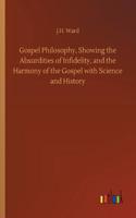 Gospel Philosophy, Showing the Absurdities of Infidelity, and the Harmony of the Gospel with Science and History