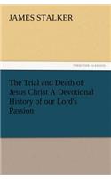Trial and Death of Jesus Christ a Devotional History of Our Lord's Passion