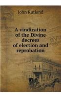 A vindication of the Divine decrees of election and reprobation