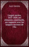 L'argot ancien, 1455-1850, ses elements constitutifs, ses rapports avec les langues secretes de l'Eu