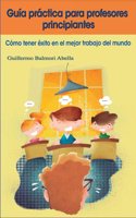Guia practica para profesores principiantes: Como tener exito en el mejor trabajo del mundo