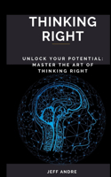 Thinking Right: Unlock Your Potential: Master The Art of Thinking Right!