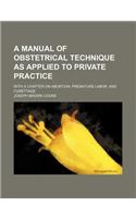 A Manual of Obstetrical Technique as Applied to Private Practice; With a Chapter on Abortion, Premature Labor, and Curettage: With a Chapter on Abortion, Premature Labor, and Curettage