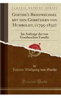 Goethe's Briefwechsel Mit Den Gebrüdern Von Humboldt, (1795-1832): Im Auftrage Der Von Goetheschen Familie (Classic Reprint)