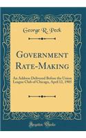 Government Rate-Making: An Address Delivered Before the Union League Club of Chicago, April 12, 1905 (Classic Reprint)