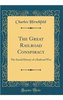 The Great Railroad Conspiracy: The Social History of a Railroad War (Classic Reprint)