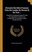 Glossaire Des Mots Français Tirés De L'arabe, Du Persan Et Du Turc ...: Précédé D'une Méthode Simple Et Facile Pour Apprendre À Tracer Et Lire Promptement Les Caractères Arabes, Persans Et Turcs