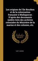 Les origines de l'île Bourbon et de la colonisation française à Madagascar. D'après des documents inédits tirés des archives coloniales du Ministère de la marine et des colonies, etc.