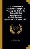Die Erlebnisse Der Schweizerkompagnie in Venedig. Ein Beitrag Zur Geschichte Des Venetianischen Freiheitskampfes. - Zürich(usw.) Chr. Beyel 1849...