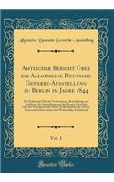 Amtlicher Bericht Über die Allgemeine Deutsche Gewerbe-Ausstellung zu Berlin im Jahre 1844, Vol. 1: Die Einleitung Über die Vorbereitung, Beschickung und Eröffnung der Ausstellung, und den Ersten Abschnitt Über der Erzeugnisse aus Seide, Wolle, Bau