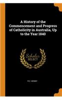 History of the Commencement and Progress of Catholicity in Australia, Up to the Year 1840